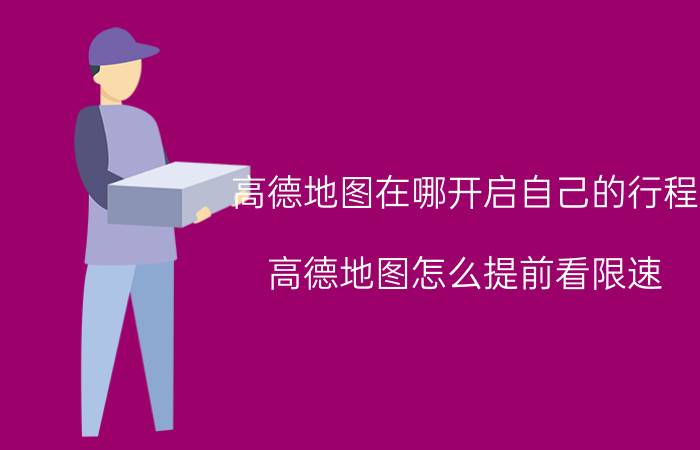 高德地图在哪开启自己的行程 高德地图怎么提前看限速？